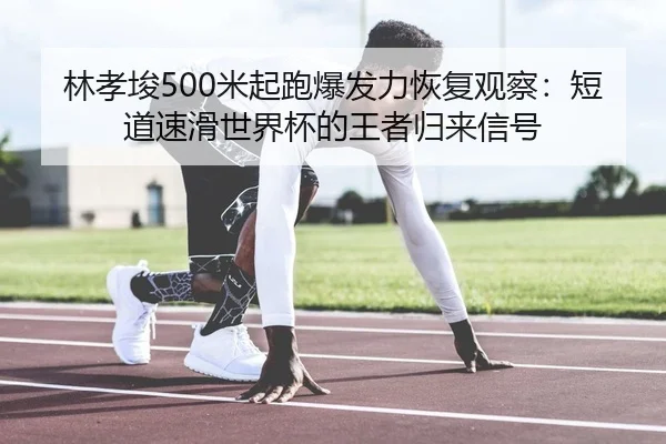 林孝埈500米起跑爆发力恢复观察：短道速滑世界杯的王者归来信号