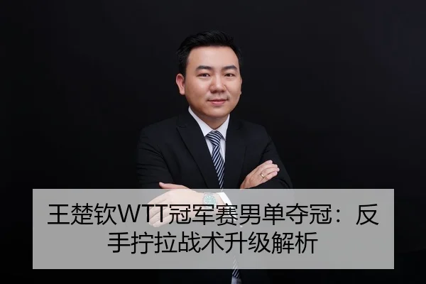 王楚钦WTT冠军赛男单夺冠：反手拧拉战术升级解析