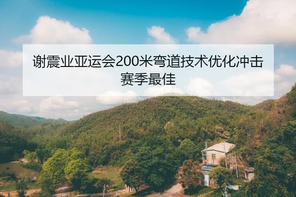 谢震业亚运会200米弯道技术优化冲击赛季最佳