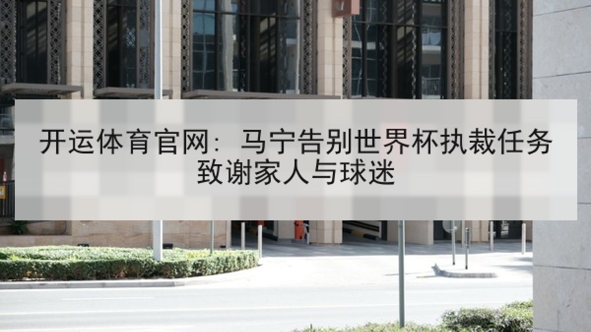 开运体育官网: 马宁告别世界杯执裁任务致谢家人与球迷