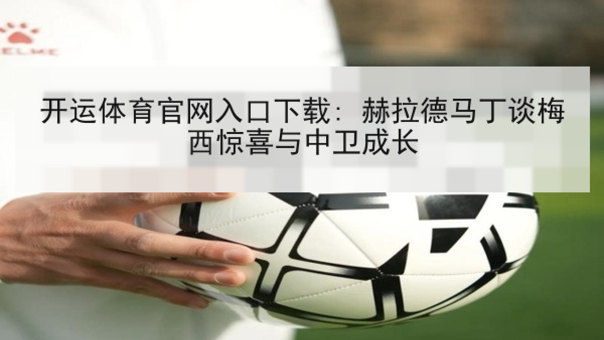 开运体育官网入口下载: 赫拉德马丁谈梅西惊喜与中卫成长