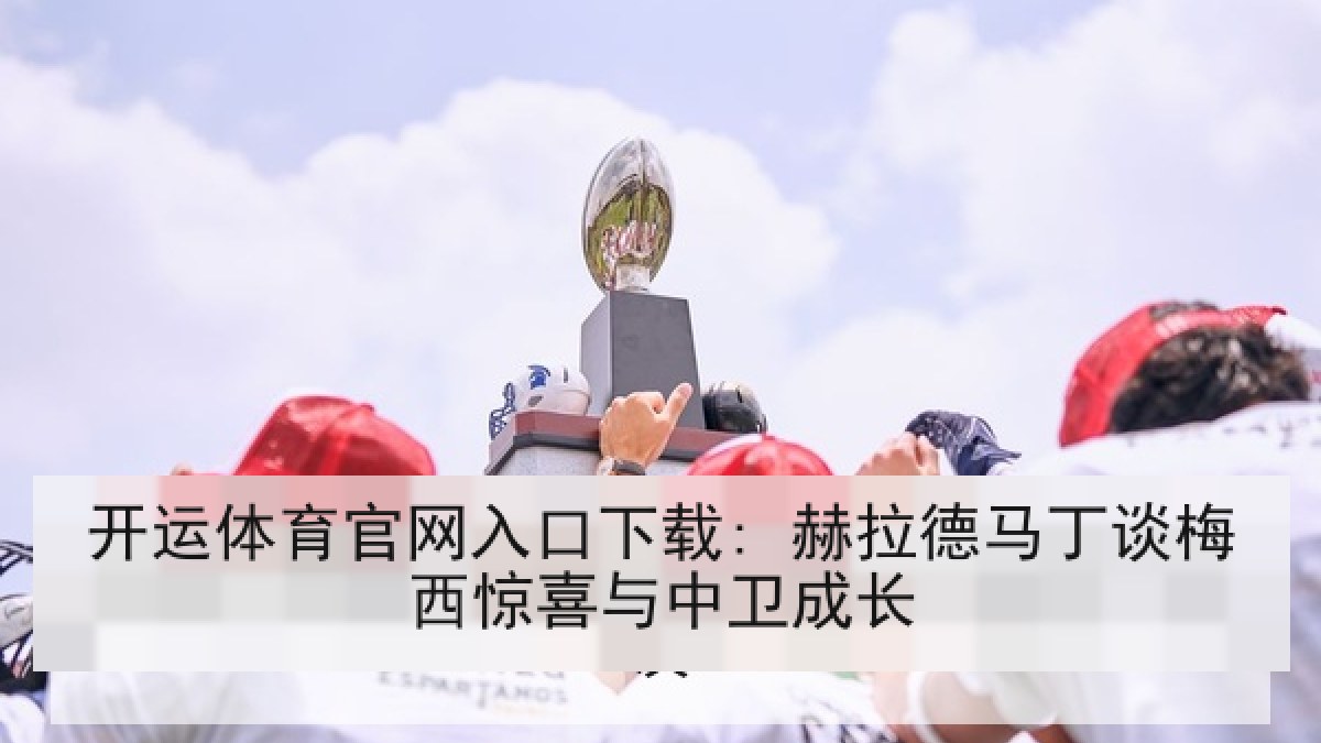 开运体育官网入口下载: 赫拉德马丁谈梅西惊喜与中卫成长