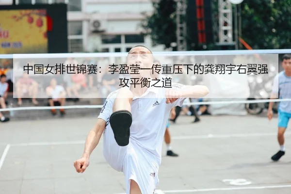 中国女排世锦赛：李盈莹一传重压下的龚翔宇右翼强攻平衡之道
