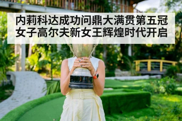 内莉科达成功问鼎大满贯第五冠女子高尔夫新女王辉煌时代开启