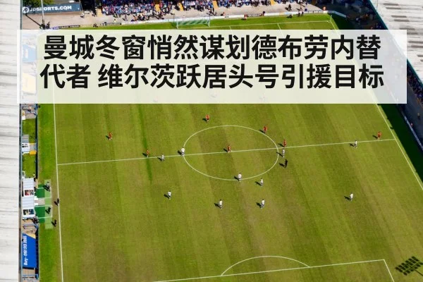 曼城冬窗悄然谋划德布劳内替代者 维尔茨跃居头号引援目标