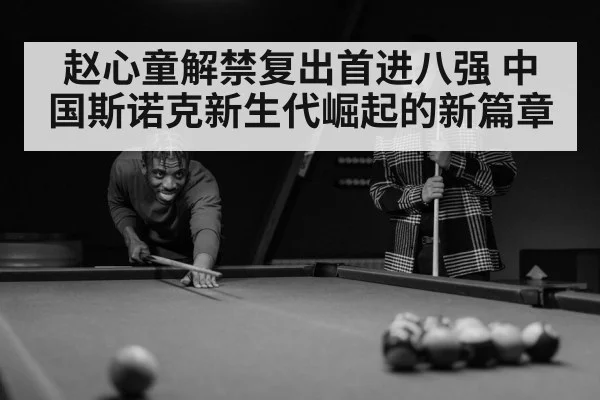 赵心童解禁复出首进八强 中国斯诺克新生代崛起的新篇章