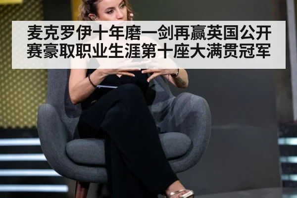 麦克罗伊十年磨一剑再赢英国公开赛豪取职业生涯第十座大满贯冠军