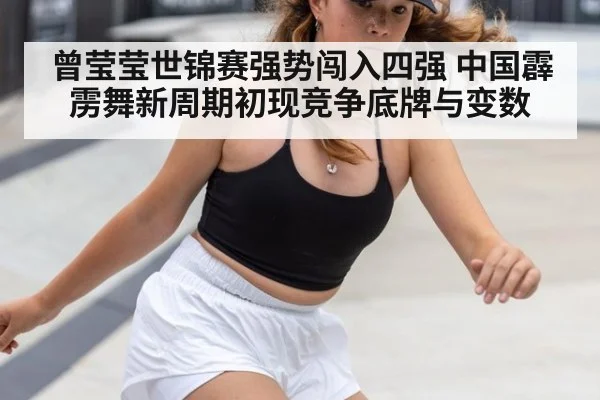 曾莹莹世锦赛强势闯入四强 中国霹雳舞新周期初现竞争底牌与变数