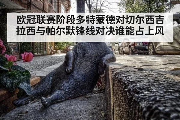 欧冠联赛阶段多特蒙德对切尔西吉拉西与帕尔默锋线对决谁能占上风