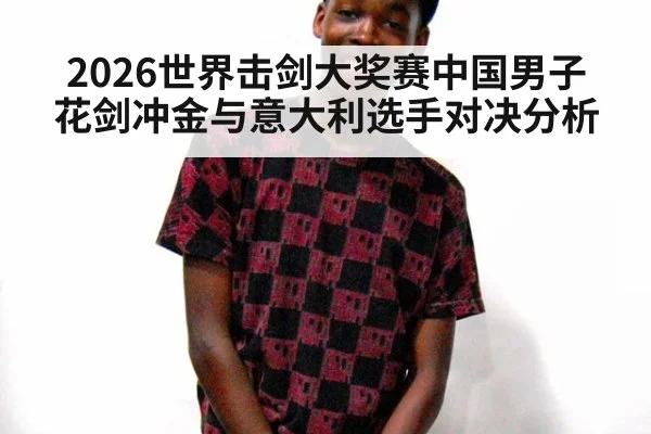 2026世界击剑大奖赛中国男子花剑冲金与意大利选手对决分析